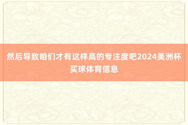 然后导致咱们才有这样高的专注度吧2024美洲杯买球体育信息