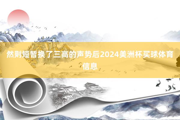 然则短暂换了三高的声势后2024美洲杯买球体育信息