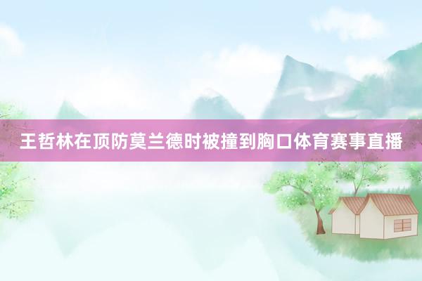 王哲林在顶防莫兰德时被撞到胸口体育赛事直播