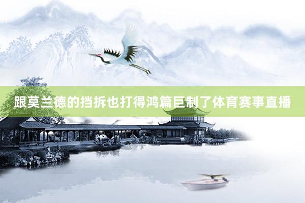 跟莫兰德的挡拆也打得鸿篇巨制了体育赛事直播