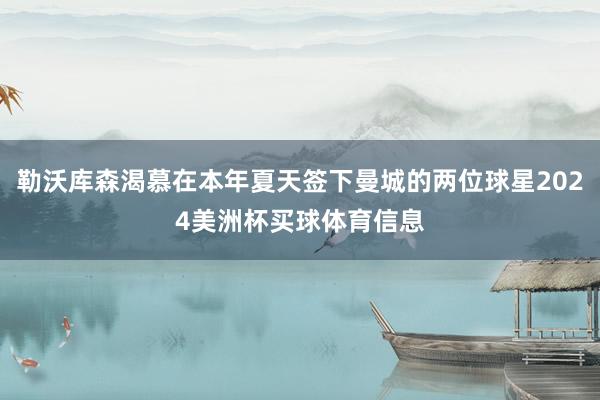 勒沃库森渴慕在本年夏天签下曼城的两位球星2024美洲杯买球体育信息