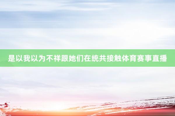 是以我以为不祥跟她们在统共接触体育赛事直播