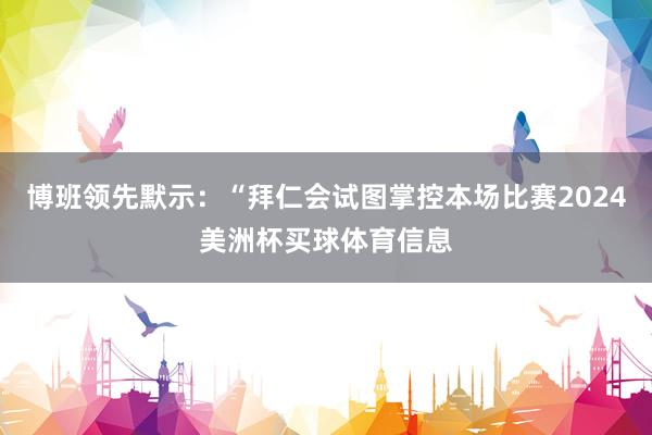 博班领先默示：“拜仁会试图掌控本场比赛2024美洲杯买球体育信息