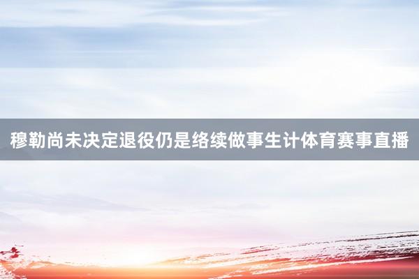 穆勒尚未决定退役仍是络续做事生计体育赛事直播