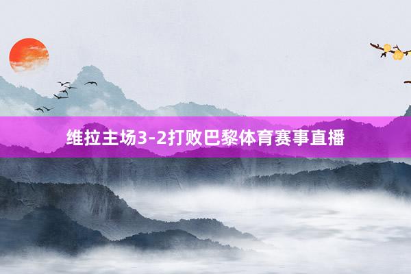 维拉主场3-2打败巴黎体育赛事直播