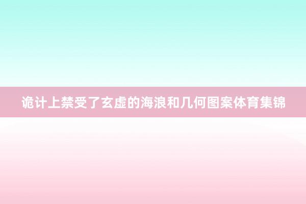 诡计上禁受了玄虚的海浪和几何图案体育集锦