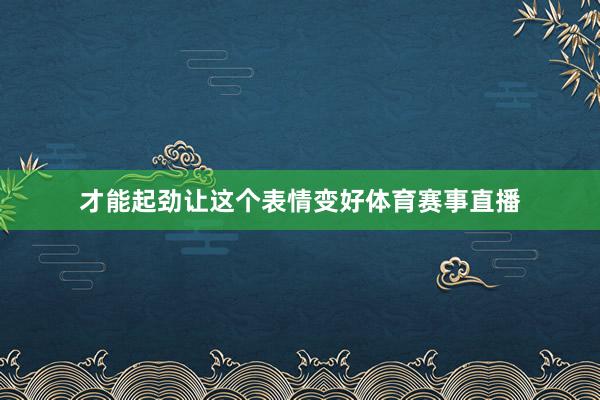 才能起劲让这个表情变好体育赛事直播