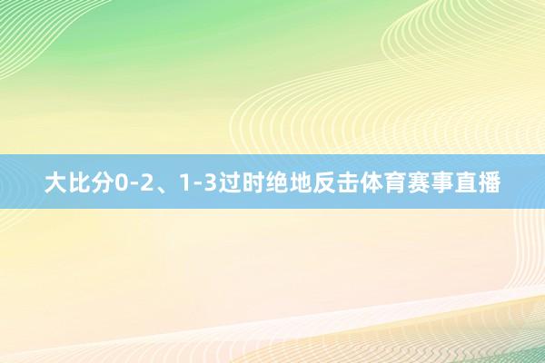 大比分0-2、1-3过时绝地反击体育赛事直播