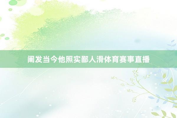 阐发当今他照实鄙人滑体育赛事直播