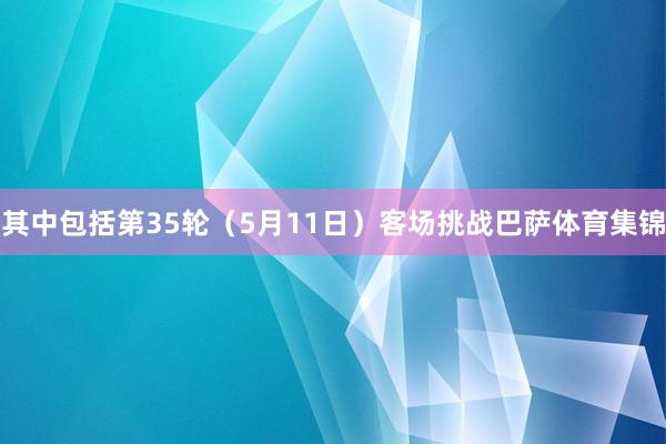 其中包括第35轮（5月11日）客场挑战巴萨体育集锦