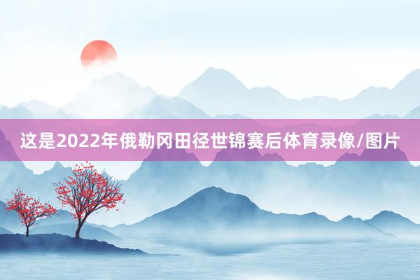这是2022年俄勒冈田径世锦赛后体育录像/图片