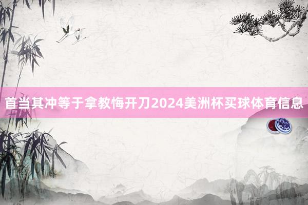 首当其冲等于拿教悔开刀2024美洲杯买球体育信息