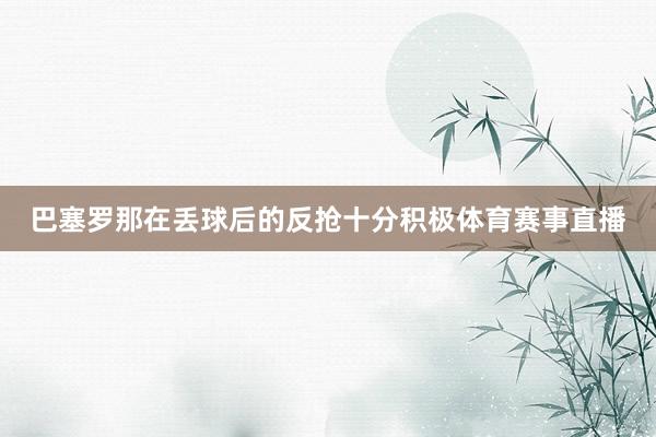 巴塞罗那在丢球后的反抢十分积极体育赛事直播