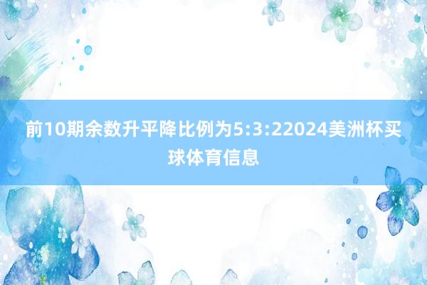 前10期余数升平降比例为5:3:22024美洲杯买球体育信息