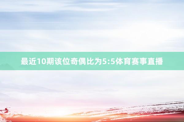 最近10期该位奇偶比为5:5体育赛事直播