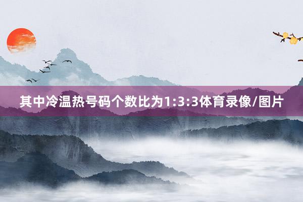 其中冷温热号码个数比为1:3:3体育录像/图片
