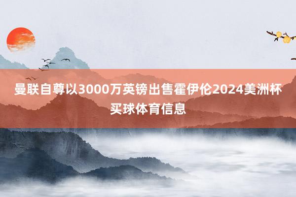 曼联自尊以3000万英镑出售霍伊伦2024美洲杯买球体育信息