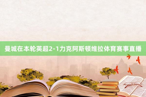 曼城在本轮英超2-1力克阿斯顿维拉体育赛事直播