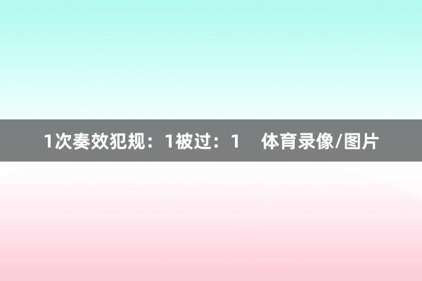 1次奏效犯规：1被过：1    体育录像/图片