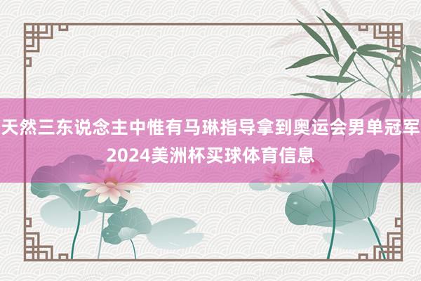 天然三东说念主中惟有马琳指导拿到奥运会男单冠军2024美洲杯买球体育信息