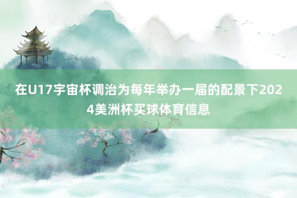 在U17宇宙杯调治为每年举办一届的配景下2024美洲杯买球体育信息
