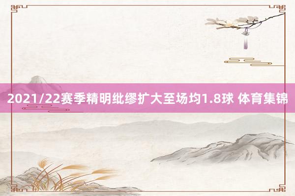 2021/22赛季精明纰缪扩大至场均1.8球 体育集锦