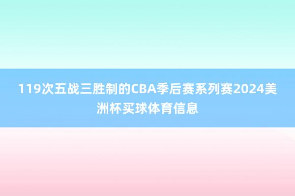 119次五战三胜制的CBA季后赛系列赛2024美洲杯买球体育信息
