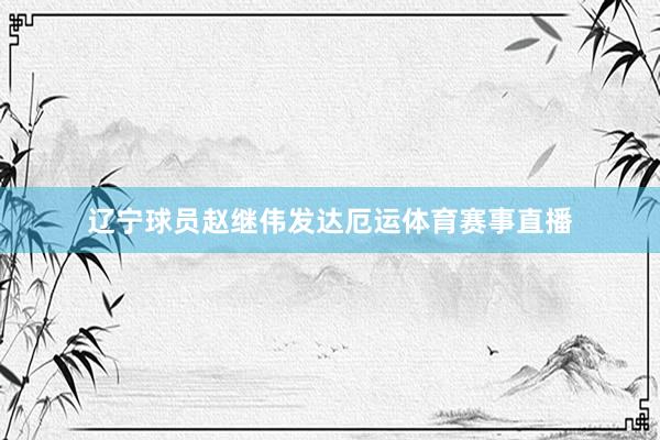 辽宁球员赵继伟发达厄运体育赛事直播