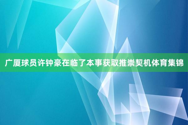 广厦球员许钟豪在临了本事获取推崇契机体育集锦