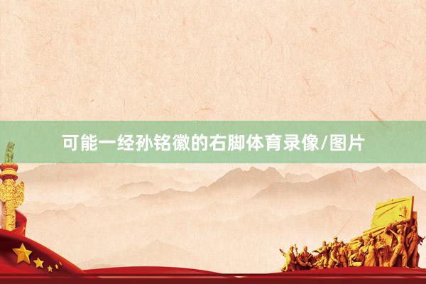 可能一经孙铭徽的右脚体育录像/图片