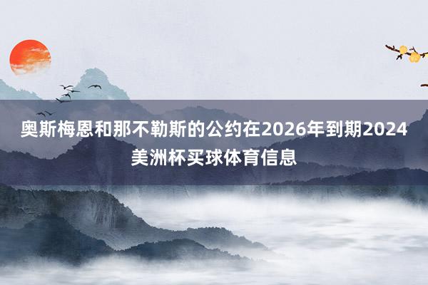 奥斯梅恩和那不勒斯的公约在2026年到期2024美洲杯买球体育信息
