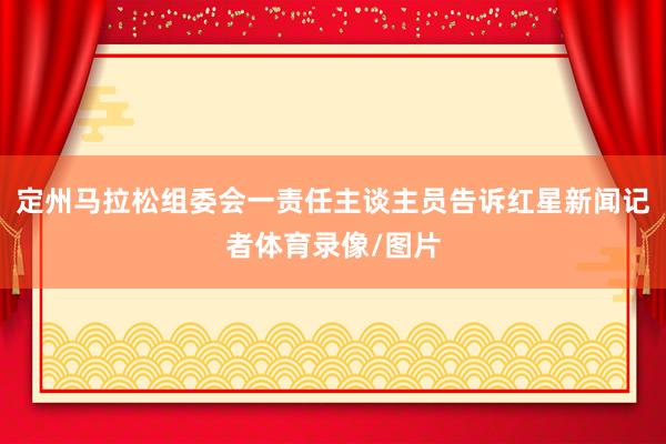 定州马拉松组委会一责任主谈主员告诉红星新闻记者体育录像/图片