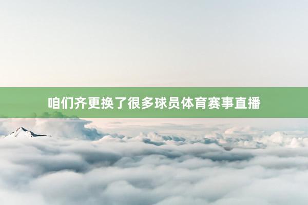 咱们齐更换了很多球员体育赛事直播