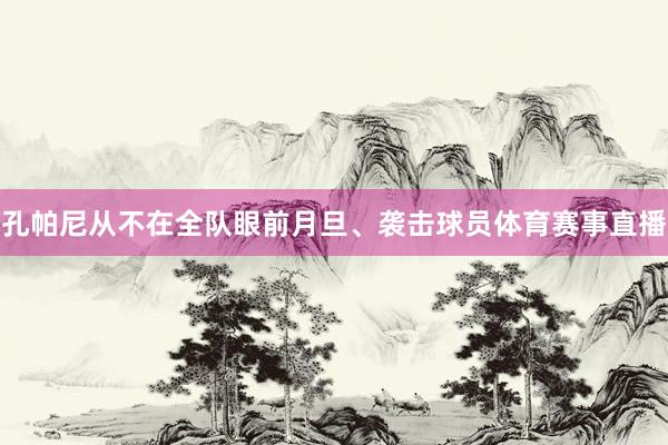 孔帕尼从不在全队眼前月旦、袭击球员体育赛事直播