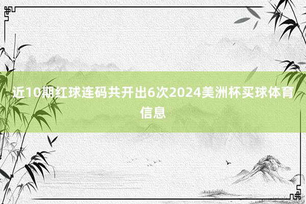 近10期红球连码共开出6次2024美洲杯买球体育信息