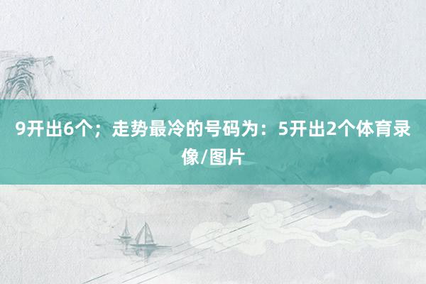 9开出6个；走势最冷的号码为：5开出2个体育录像/图片