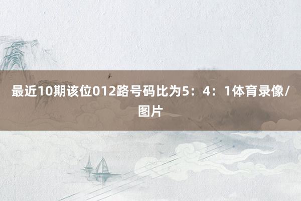 最近10期该位012路号码比为5：4：1体育录像/图片