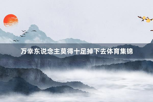 万幸东说念主莫得十足掉下去体育集锦