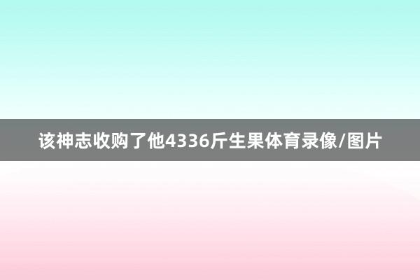 该神志收购了他4336斤生果体育录像/图片