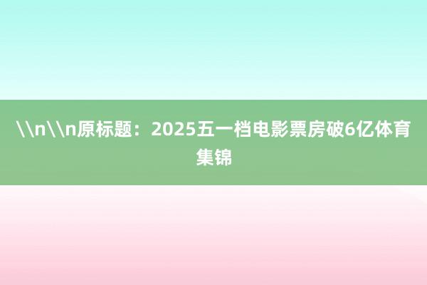 \n\n原标题：2025五一档电影票房破6亿体育集锦