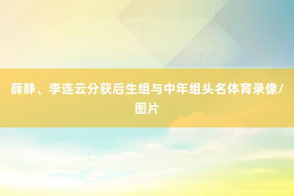 薛静、李连云分获后生组与中年组头名体育录像/图片
