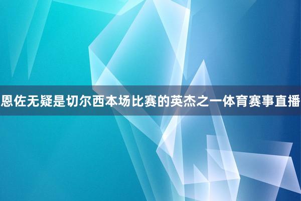 恩佐无疑是切尔西本场比赛的英杰之一体育赛事直播