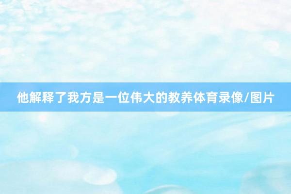 他解释了我方是一位伟大的教养体育录像/图片