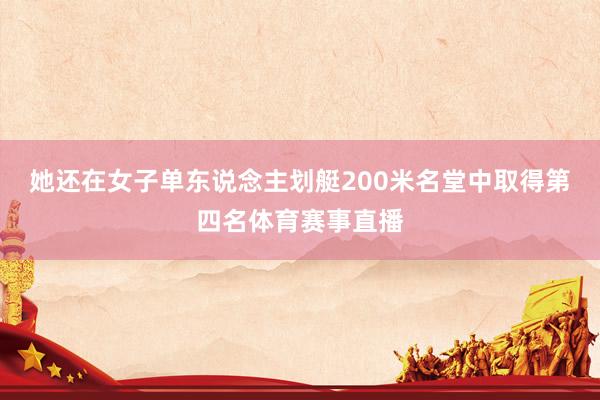 她还在女子单东说念主划艇200米名堂中取得第四名体育赛事直播