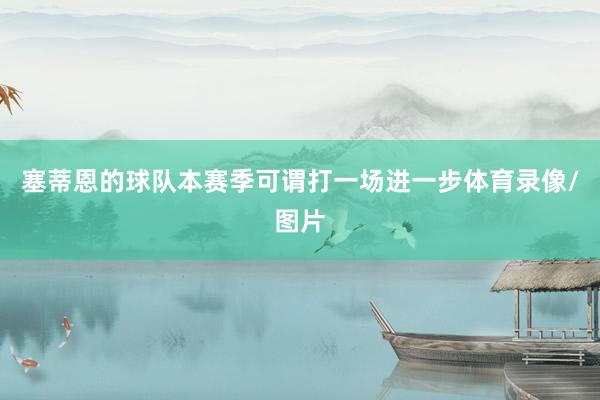 塞蒂恩的球队本赛季可谓打一场进一步体育录像/图片