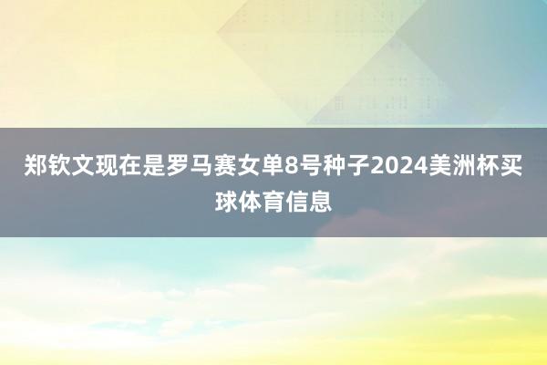 郑钦文现在是罗马赛女单8号种子2024美洲杯买球体育信息