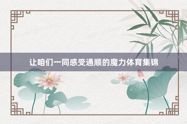 让咱们一同感受通顺的魔力体育集锦