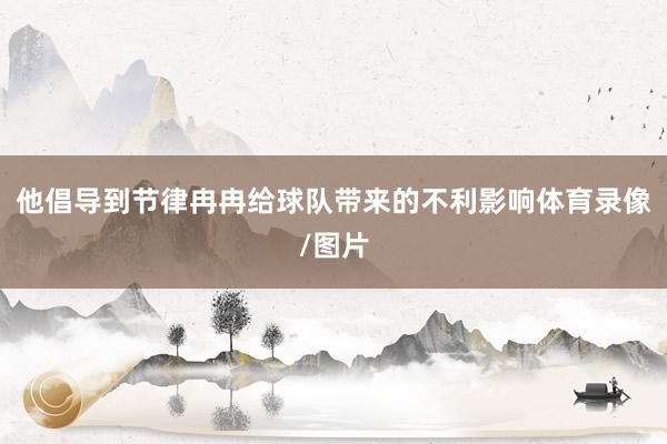 他倡导到节律冉冉给球队带来的不利影响体育录像/图片