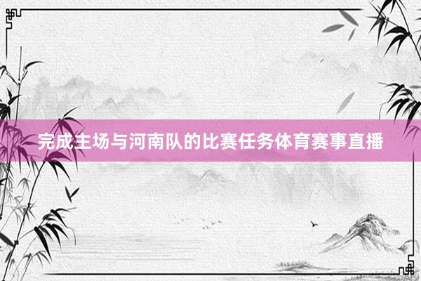 完成主场与河南队的比赛任务体育赛事直播