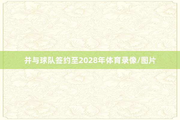 并与球队签约至2028年体育录像/图片